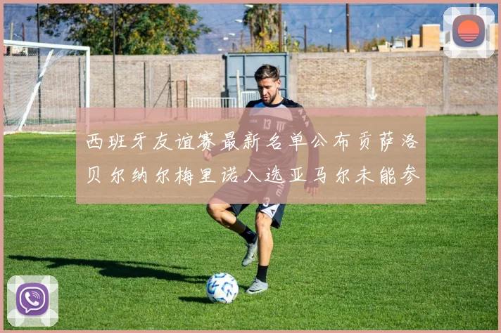西班牙友谊赛最新名单公布贡萨洛贝尔纳尔梅里诺入选亚马尔未能参赛