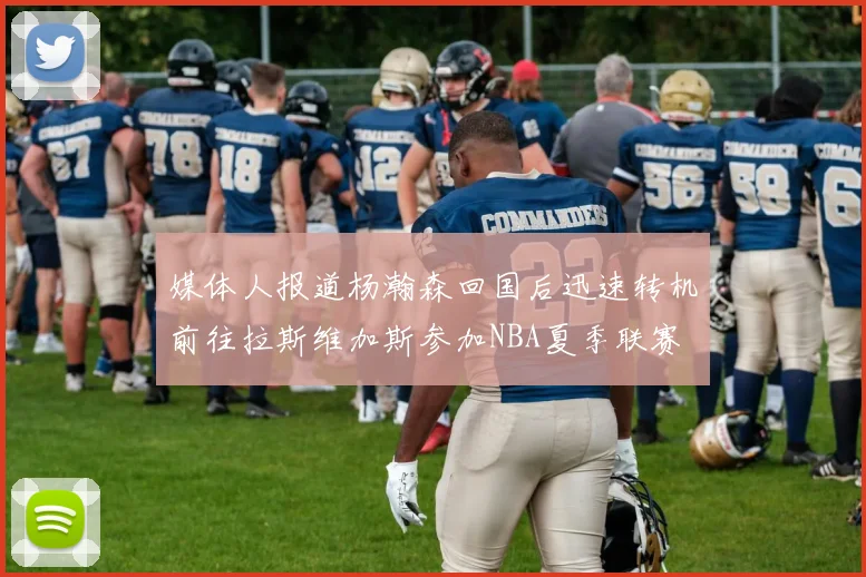 媒体人报道杨瀚森回国后迅速转机前往拉斯维加斯参加NBA夏季联赛