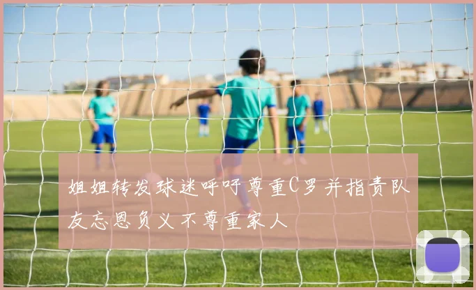 姐姐转发球迷呼吁尊重C罗并指责队友忘恩负义不尊重家人