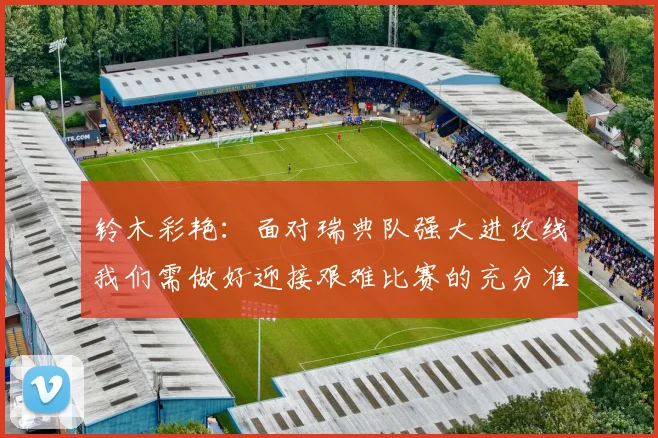 铃木彩艳：面对瑞典队强大进攻线我们需做好迎接艰难比赛的充分准备