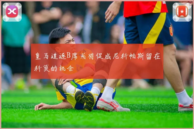 皇马追逐B席或将促成尼科帕斯留在科莫的机会