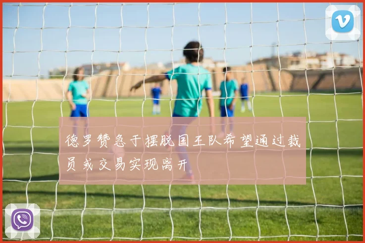 德罗赞急于摆脱国王队希望通过裁员或交易实现离开