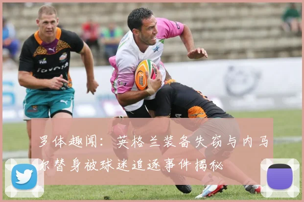 罗体趣闻：英格兰装备失窃与内马尔替身被球迷追逐事件揭秘