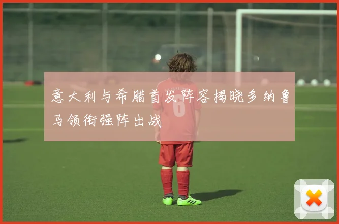 意大利与希腊首发阵容揭晓多纳鲁马领衔强阵出战