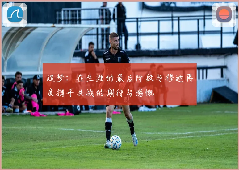 追梦：在生涯的最后阶段与穆迪再度携手共战的期待与感慨