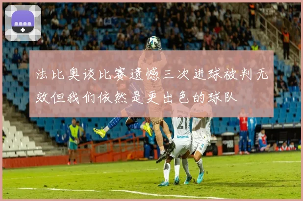 法比奥谈比赛遗憾三次进球被判无效但我们依然是更出色的球队