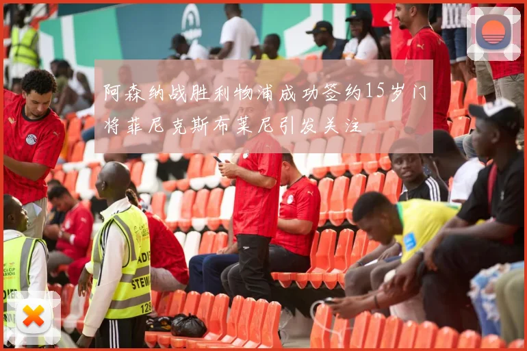 阿森纳战胜利物浦成功签约15岁门将菲尼克斯布莱尼引发关注