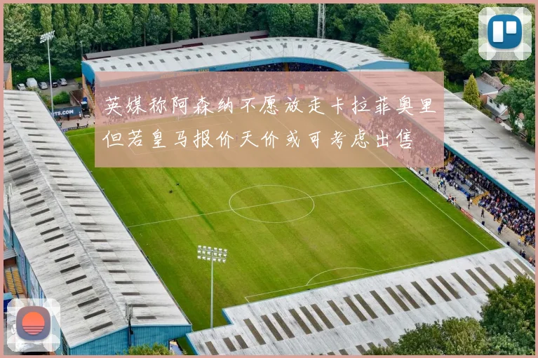 英媒称阿森纳不愿放走卡拉菲奥里但若皇马报价天价或可考虑出售