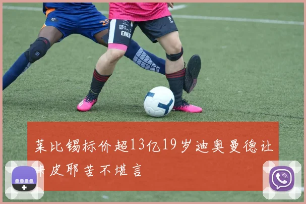莱比锡标价超13亿19岁迪奥曼德让卡皮耶苦不堪言