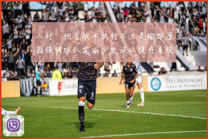 八村塁坦言战术执行不力是输球原因强调球队需减少失误以提升表现