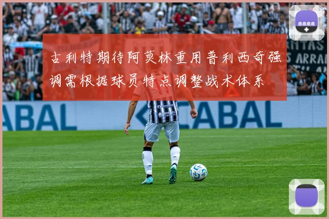 古利特期待阿莫林重用普利西奇强调需根据球员特点调整战术体系
