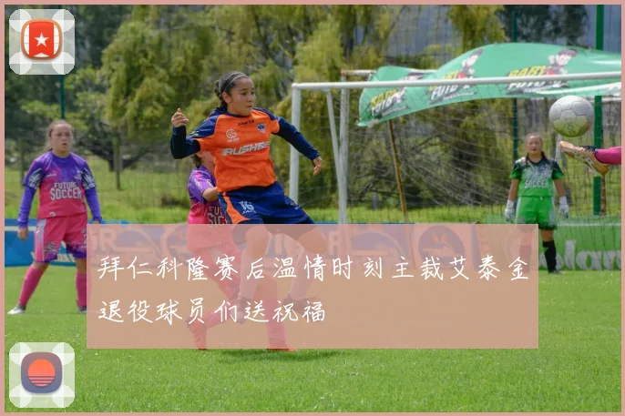 拜仁科隆赛后温情时刻主裁艾泰金退役球员们送祝福