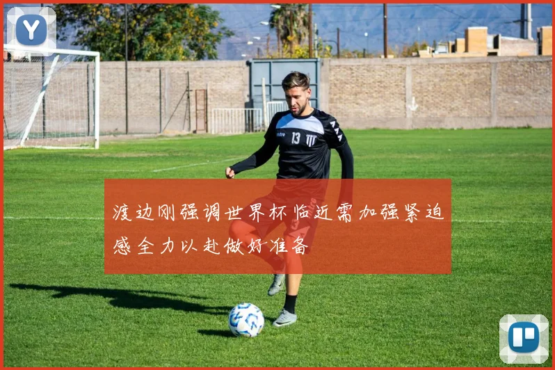 渡边刚强调世界杯临近需加强紧迫感全力以赴做好准备