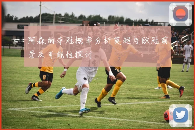阿森纳夺冠概率分析英超与欧冠前景及可能性探讨