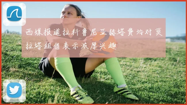 西媒报道拉科鲁尼亚赫塔费均对莫拉塔租借表示浓厚兴趣