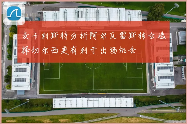 麦卡利斯特分析阿尔瓦雷斯转会选择切尔西更有利于出场机会