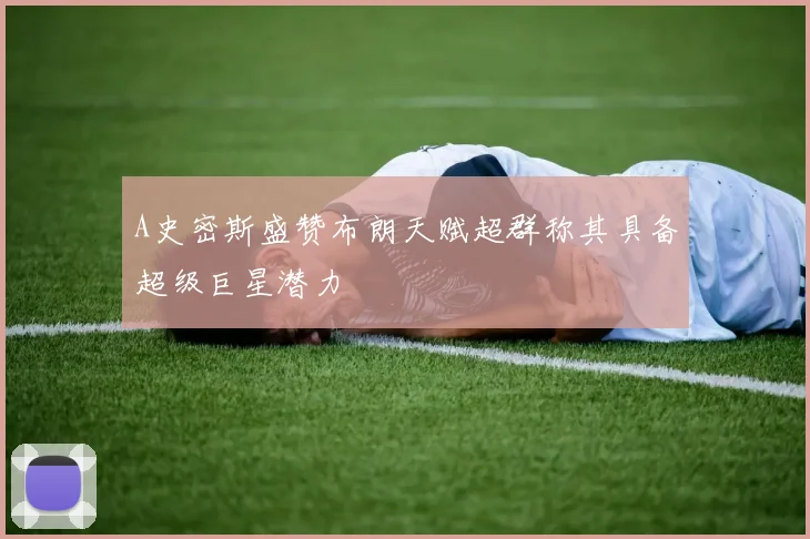 A史密斯盛赞布朗天赋超群称其具备超级巨星潜力