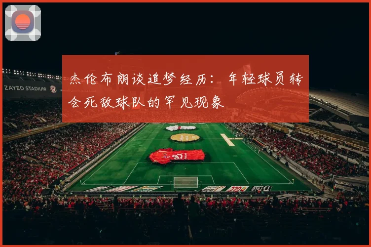 杰伦布朗谈追梦经历：年轻球员转会死敌球队的罕见现象