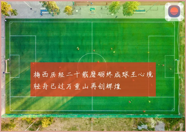梅西历经二十载磨砺终成球王心境轻舟已过万重山再创辉煌