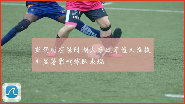 斯玛特在场时湖人净效率值大幅提升显著影响球队表现