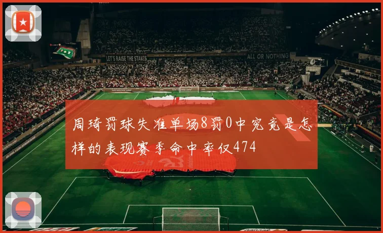 周琦罚球失准单场8罚0中究竟是怎样的表现赛季命中率仅474