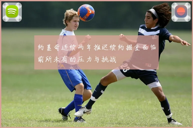 约基奇连续两年推迟续约掘金面临前所未有的压力与挑战