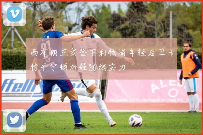 西布朗正式签下利物浦年轻后卫卡特平宁顿加强防线实力