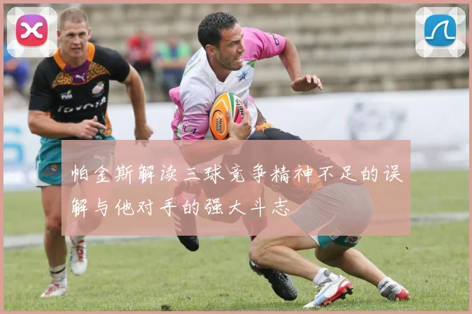 帕金斯解读三球竞争精神不足的误解与他对手的强大斗志