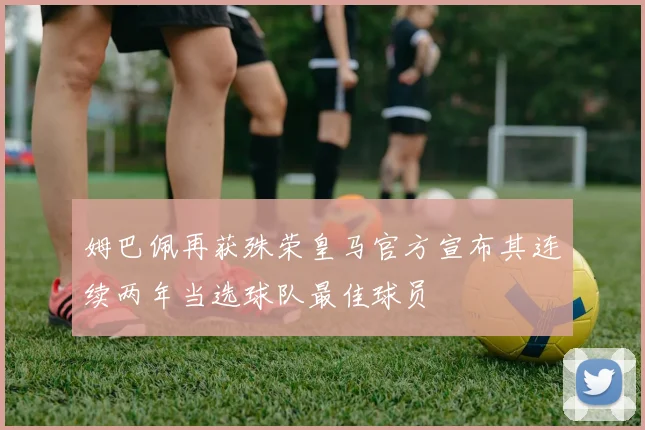 姆巴佩再获殊荣皇马官方宣布其连续两年当选球队最佳球员