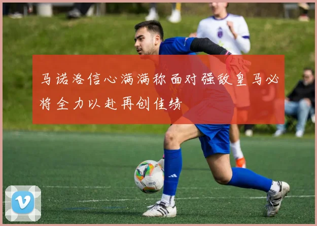 马诺洛信心满满称面对强敌皇马必将全力以赴再创佳绩