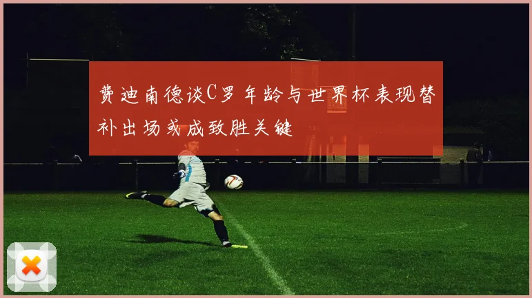 费迪南德谈C罗年龄与世界杯表现替补出场或成致胜关键