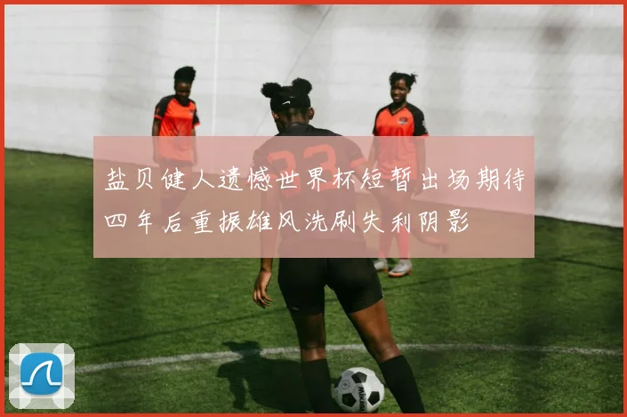 盐贝健人遗憾世界杯短暂出场期待四年后重振雄风洗刷失利阴影