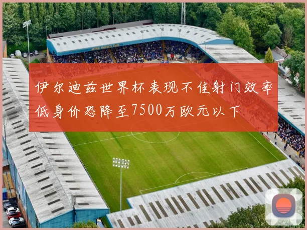 伊尔迪兹世界杯表现不佳射门效率低身价恐降至7500万欧元以下