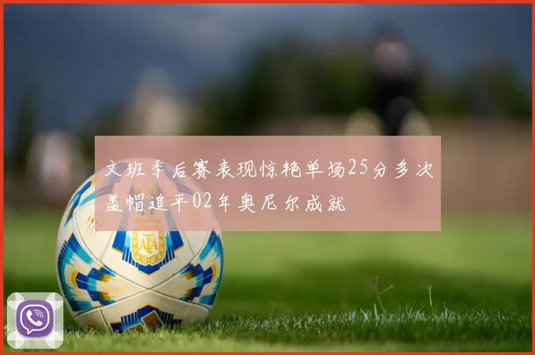 文班季后赛表现惊艳单场25分多次盖帽追平02年奥尼尔成就