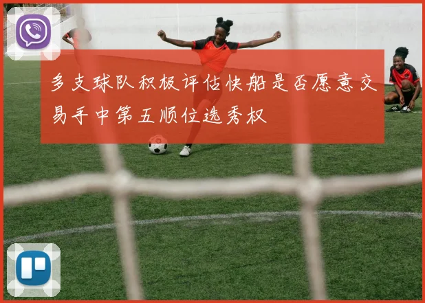 多支球队积极评估快船是否愿意交易手中第五顺位选秀权