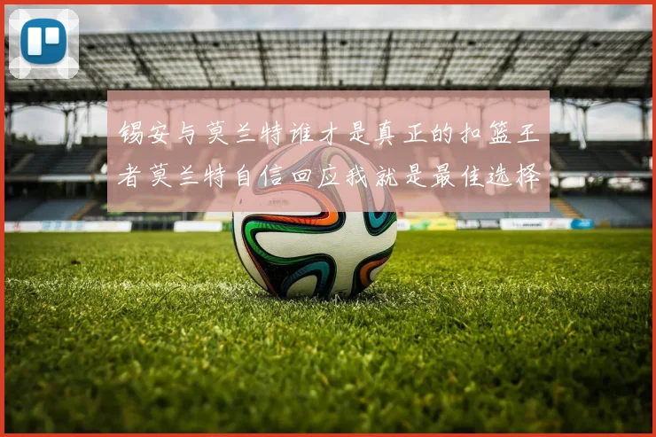 锡安与莫兰特谁才是真正的扣篮王者莫兰特自信回应我就是最佳选择